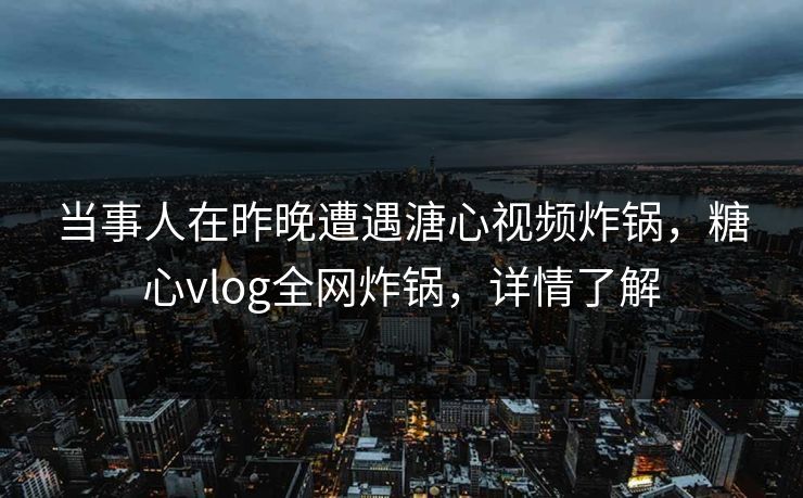 当事人在昨晚遭遇溏心视频炸锅，糖心vlog全网炸锅，详情了解