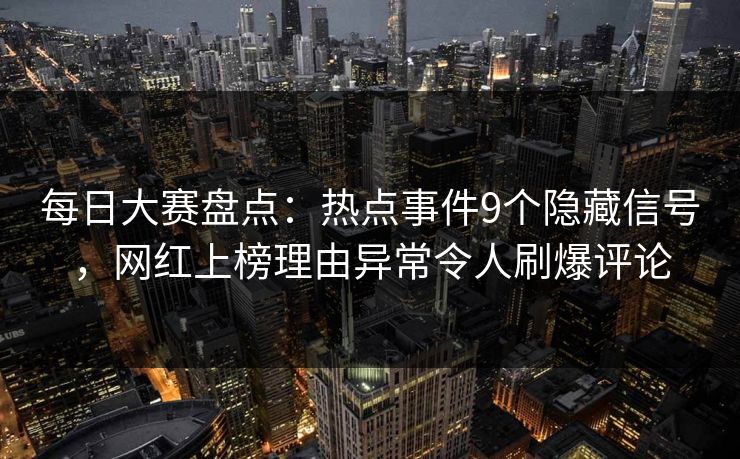 每日大赛盘点：热点事件9个隐藏信号，网红上榜理由异常令人刷爆评论