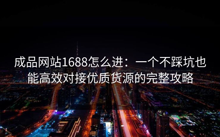 成品网站1688怎么进：一个不踩坑也能高效对接优质货源的完整攻略