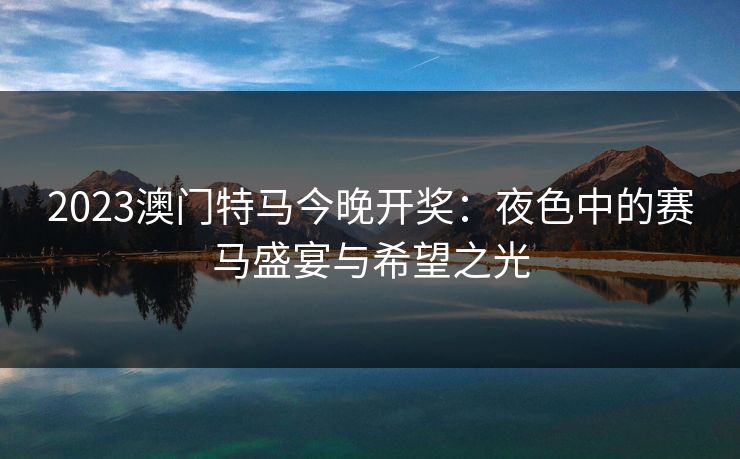 2023澳门特马今晚开奖：夜色中的赛马盛宴与希望之光