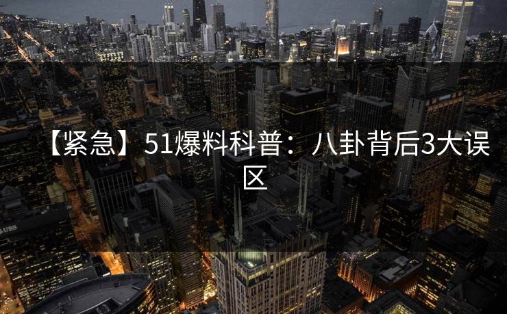 【紧急】51爆料科普：八卦背后3大误区