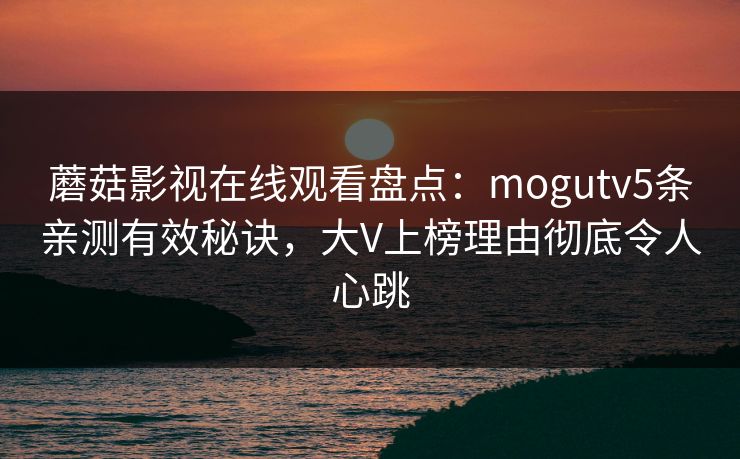 蘑菇影视在线观看盘点：mogutv5条亲测有效秘诀，大V上榜理由彻底令人心跳