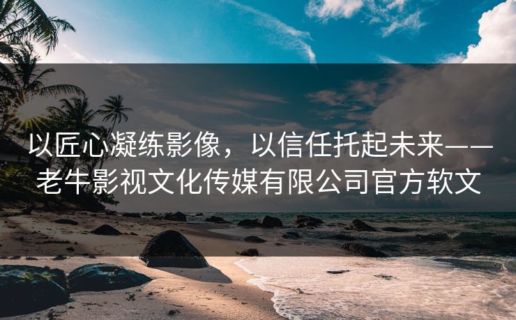 以匠心凝练影像，以信任托起未来——老牛影视文化传媒有限公司官方软文