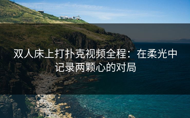 双人床上打扑克视频全程：在柔光中记录两颗心的对局