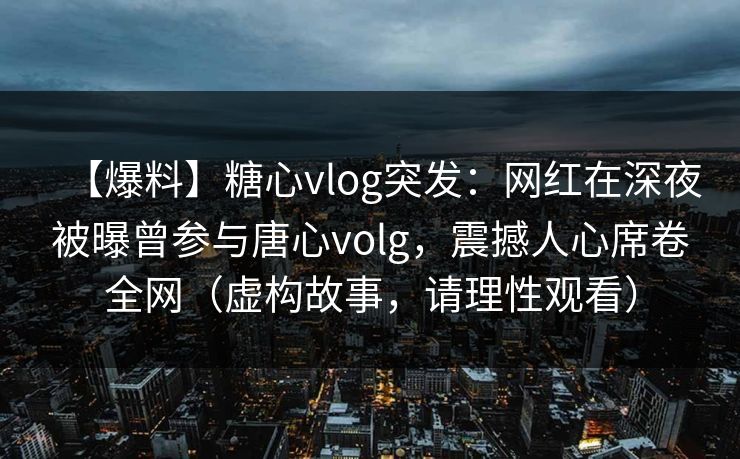 【爆料】糖心vlog突发：网红在深夜被曝曾参与唐心volg，震撼人心席卷全网（虚构故事，请理性观看）