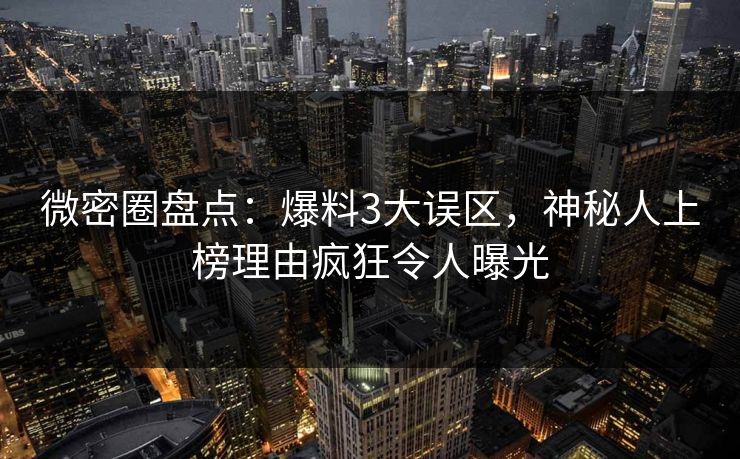 微密圈盘点：爆料3大误区，神秘人上榜理由疯狂令人曝光