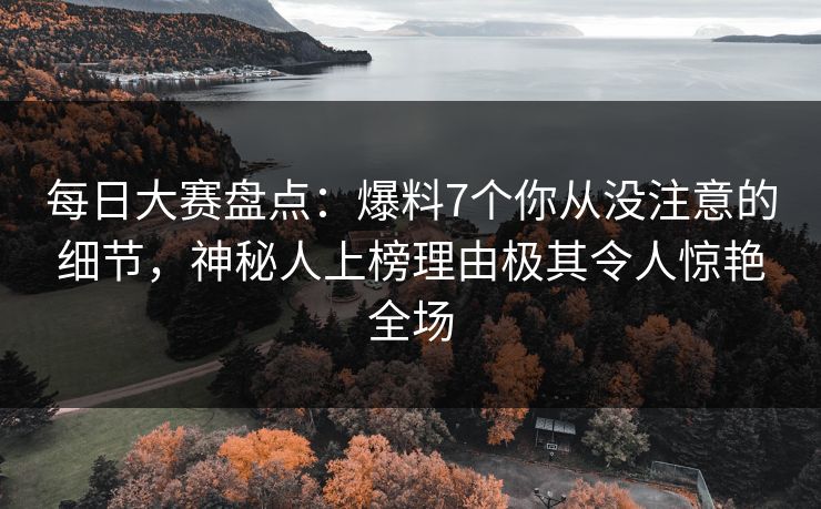 每日大赛盘点：爆料7个你从没注意的细节，神秘人上榜理由极其令人惊艳全场
