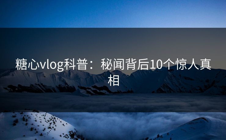 糖心vlog科普：秘闻背后10个惊人真相