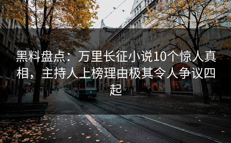 黑料盘点：万里长征小说10个惊人真相，主持人上榜理由极其令人争议四起