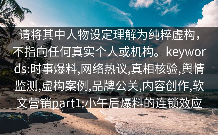 请将其中人物设定理解为纯粹虚构，不指向任何真实个人或机构。keywords:时事爆料,网络热议,真相核验,舆情监测,虚构案例,品牌公关,内容创作,软文营销part1:小午后爆料的连锁效应
