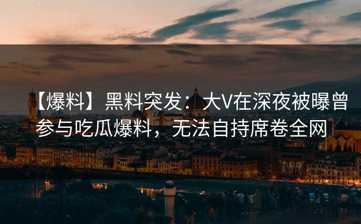 【爆料】黑料突发：大V在深夜被曝曾参与吃瓜爆料，无法自持席卷全网
