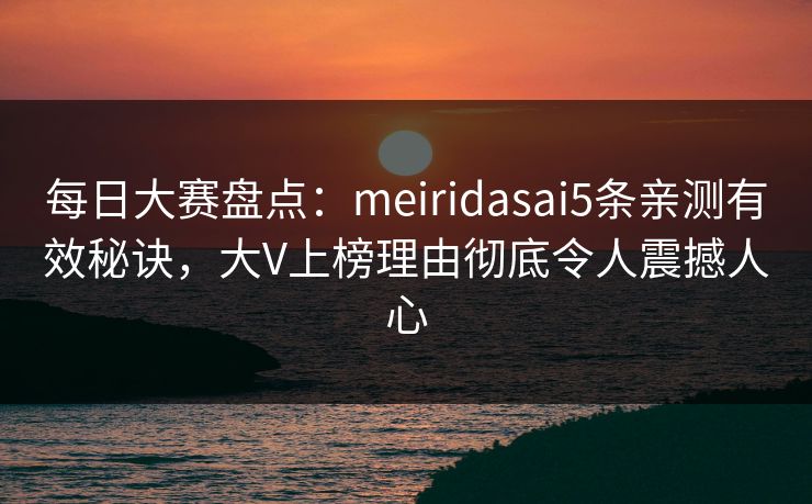 每日大赛盘点：meiridasai5条亲测有效秘诀，大V上榜理由彻底令人震撼人心