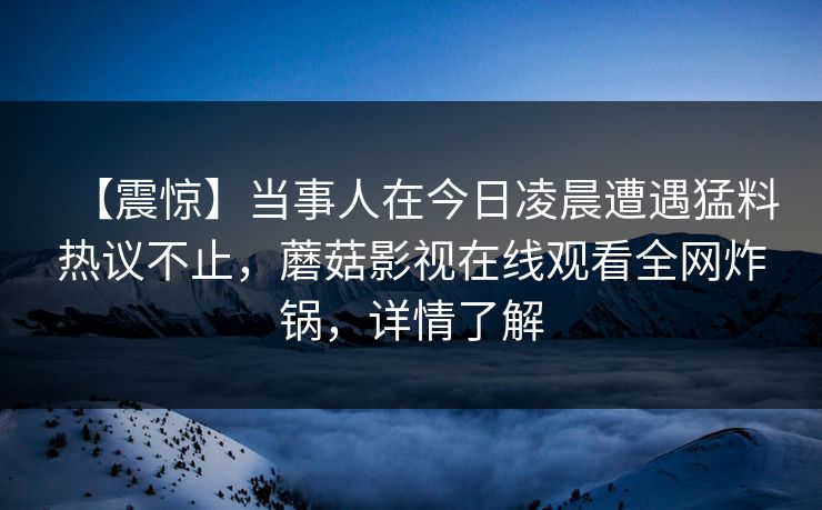 【震惊】当事人在今日凌晨遭遇猛料热议不止，蘑菇影视在线观看全网炸锅，详情了解