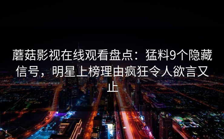 蘑菇影视在线观看盘点：猛料9个隐藏信号，明星上榜理由疯狂令人欲言又止