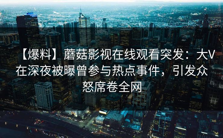 【爆料】蘑菇影视在线观看突发：大V在深夜被曝曾参与热点事件，引发众怒席卷全网