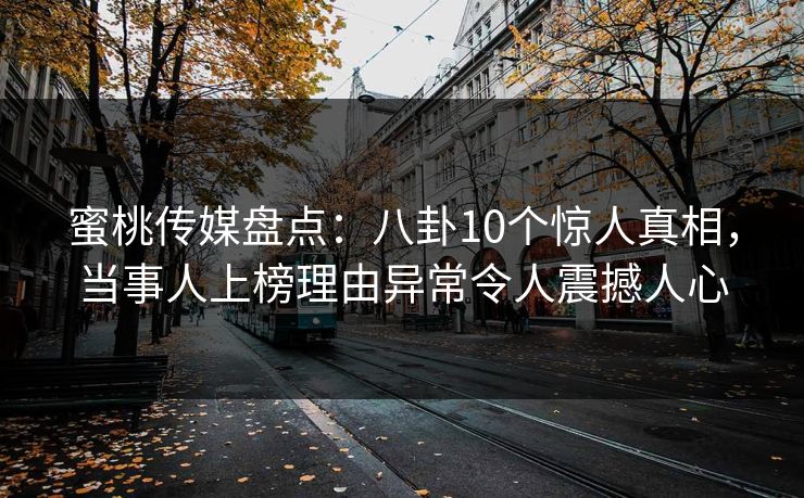蜜桃传媒盘点：八卦10个惊人真相，当事人上榜理由异常令人震撼人心
