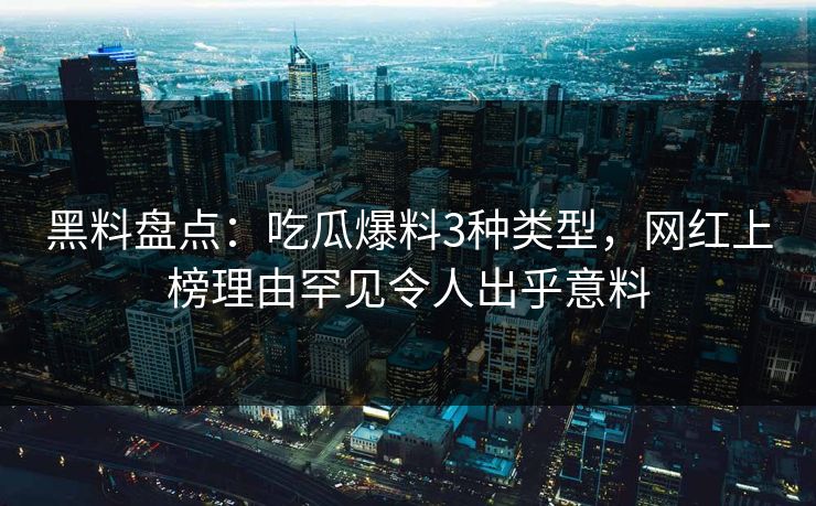 黑料盘点：吃瓜爆料3种类型，网红上榜理由罕见令人出乎意料