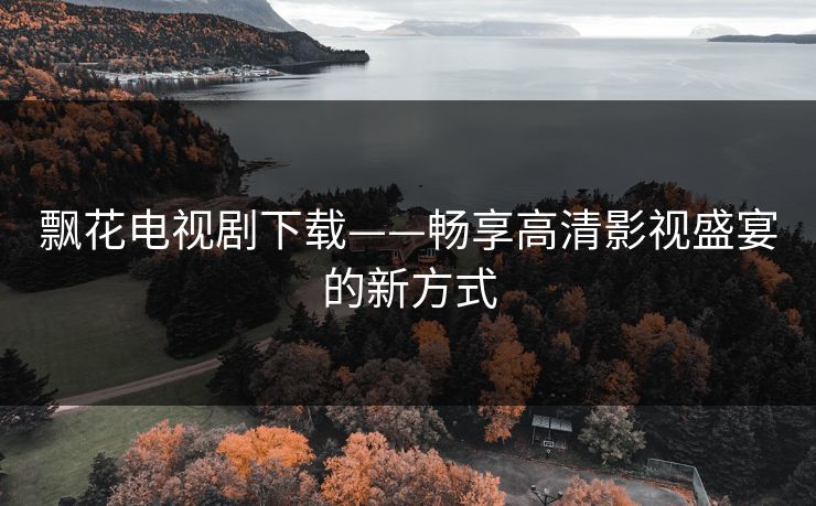 飘花电视剧下载——畅享高清影视盛宴的新方式