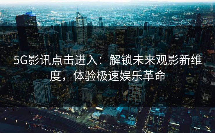 5G影讯点击进入：解锁未来观影新维度，体验极速娱乐革命