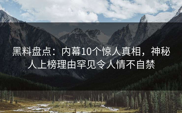 黑料盘点：内幕10个惊人真相，神秘人上榜理由罕见令人情不自禁