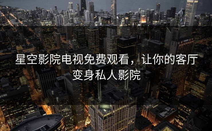 星空影院电视免费观看，让你的客厅变身私人影院