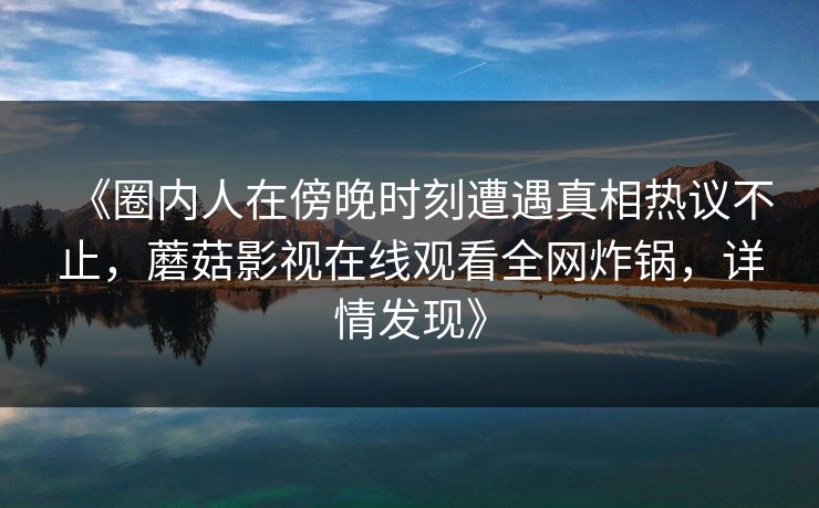 《圈内人在傍晚时刻遭遇真相热议不止，蘑菇影视在线观看全网炸锅，详情发现》
