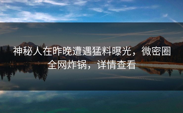 神秘人在昨晚遭遇猛料曝光，微密圈全网炸锅，详情查看