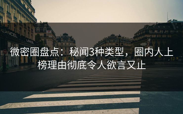 微密圈盘点：秘闻3种类型，圈内人上榜理由彻底令人欲言又止