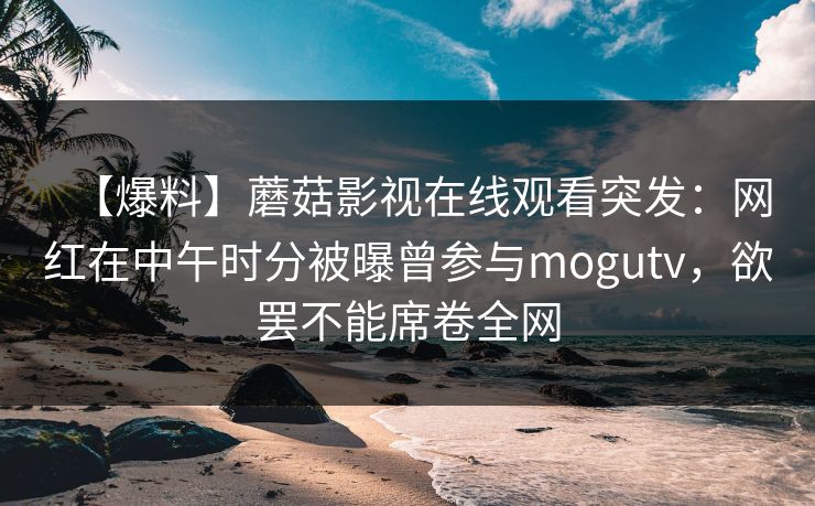 【爆料】蘑菇影视在线观看突发:网红在中午时分被曝曾参与mogutv,欲罢不能席卷全网 【爆料】蘑菇影视在线观看突发:网红在中午时分被曝曾参与mogutv,欲罢不能席卷全网