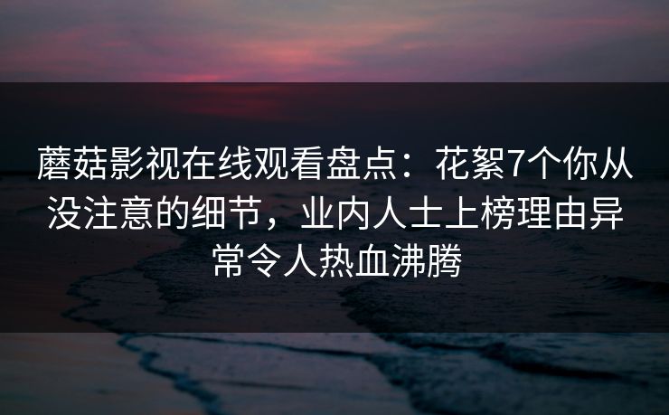蘑菇影视在线观看盘点：花絮7个你从没注意的细节，业内人士上榜理由异常令人热血沸腾