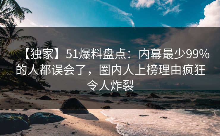 【独家】51爆料盘点:内幕最少99%的人都误会了,圈内人上榜理由疯狂令人炸裂 【独家】51爆料盘点:内幕最少99%的人都误会了,圈内人上榜理由疯狂令人炸裂