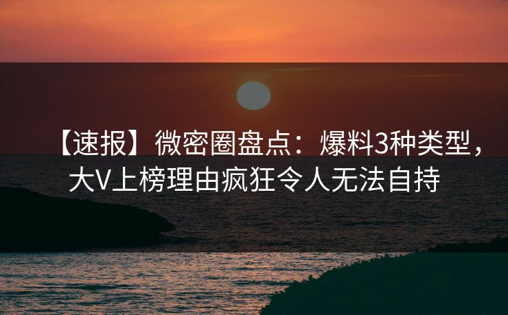 【速报】微密圈盘点:爆料3种类型,大V上榜理由疯狂令人无法自持 【速报】微密圈盘点:爆料3种类型,大V上榜理由疯狂令人无法自持