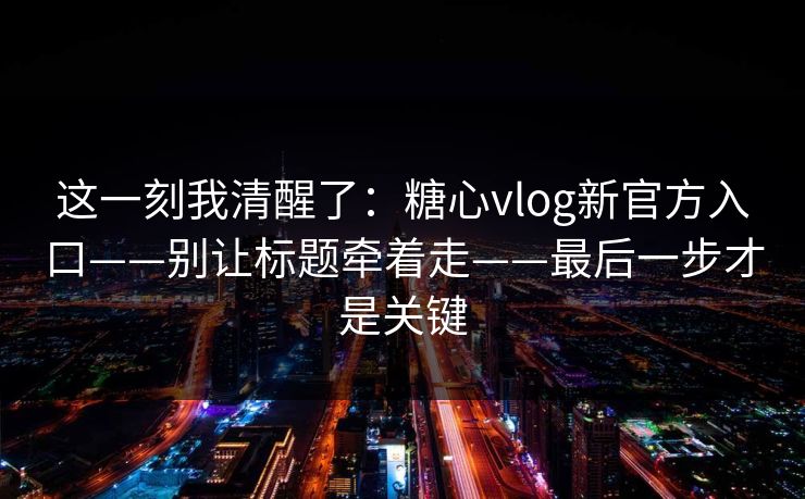 这一刻我清醒了：糖心vlog新官方入口——别让标题牵着走——最后一步才是关键