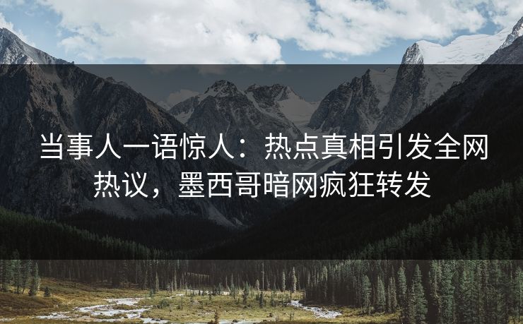 当事人一语惊人：热点真相引发全网热议，墨西哥暗网疯狂转发