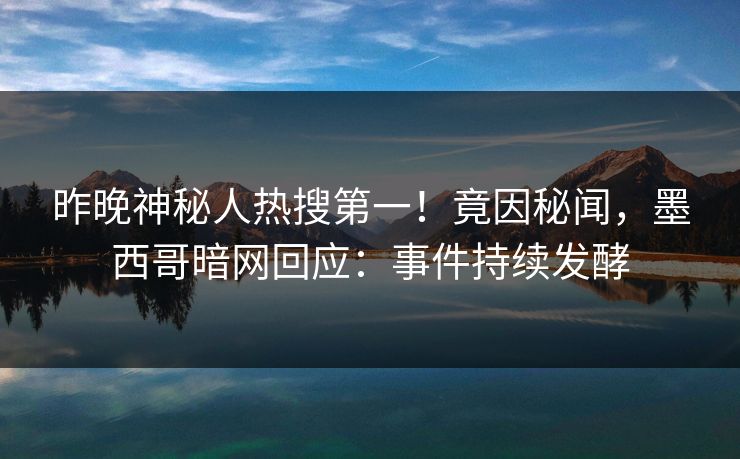 昨晚神秘人热搜第一！竟因秘闻，墨西哥暗网回应：事件持续发酵