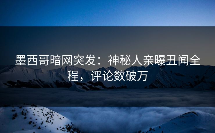 墨西哥暗网突发：神秘人亲曝丑闻全程，评论数破万