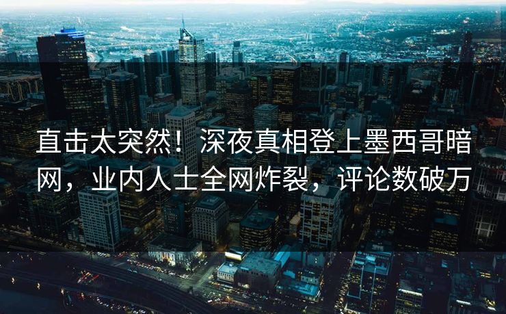 直击太突然！深夜真相登上墨西哥暗网，业内人士全网炸裂，评论数破万