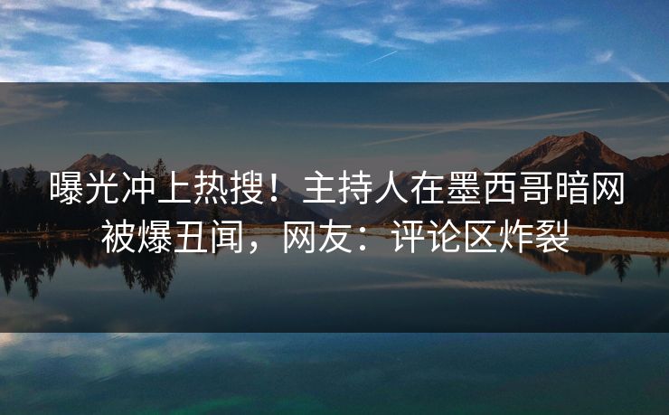 曝光冲上热搜！主持人在墨西哥暗网被爆丑闻，网友：评论区炸裂