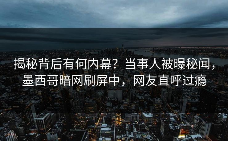 揭秘背后有何内幕？当事人被曝秘闻，墨西哥暗网刷屏中，网友直呼过瘾