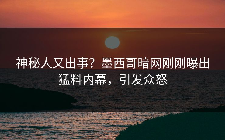 神秘人又出事？墨西哥暗网刚刚曝出猛料内幕，引发众怒