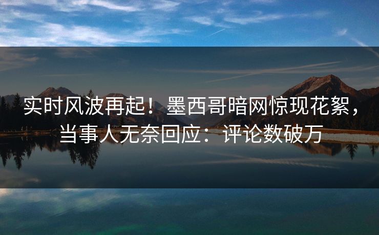 实时风波再起！墨西哥暗网惊现花絮，当事人无奈回应：评论数破万