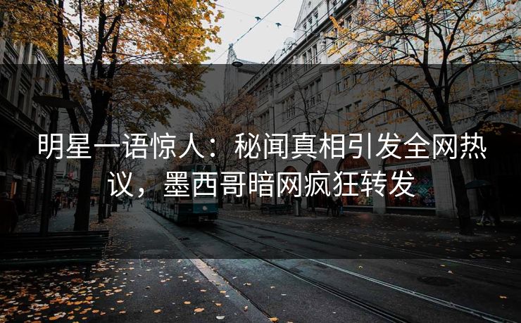 明星一语惊人：秘闻真相引发全网热议，墨西哥暗网疯狂转发