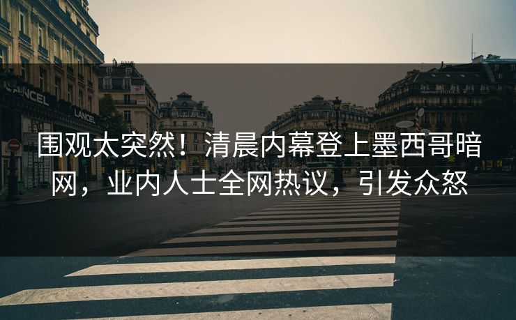 围观太突然！清晨内幕登上墨西哥暗网，业内人士全网热议，引发众怒