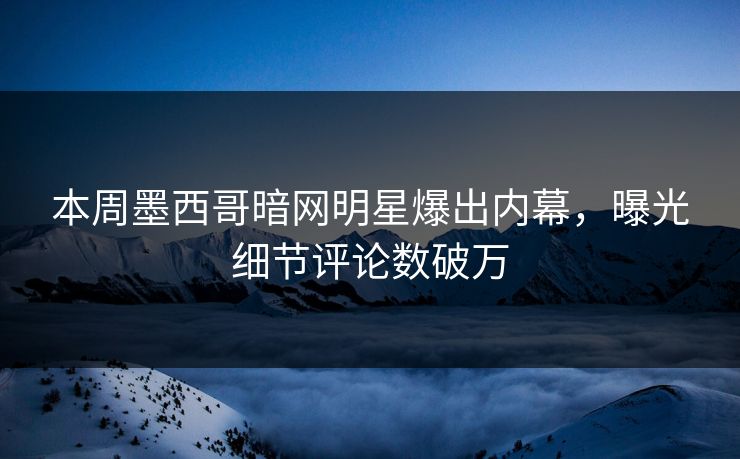 本周墨西哥暗网明星爆出内幕，曝光细节评论数破万