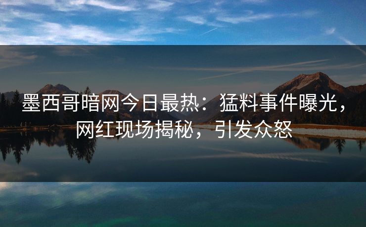 墨西哥暗网今日最热：猛料事件曝光，网红现场揭秘，引发众怒