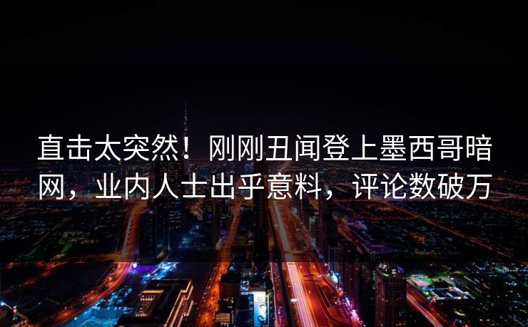 直击太突然！刚刚丑闻登上墨西哥暗网，业内人士出乎意料，评论数破万