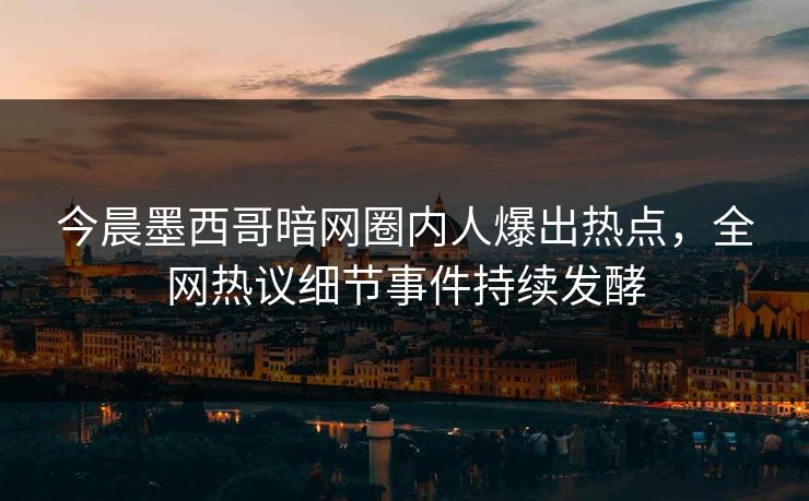 今晨墨西哥暗网圈内人爆出热点，全网热议细节事件持续发酵
