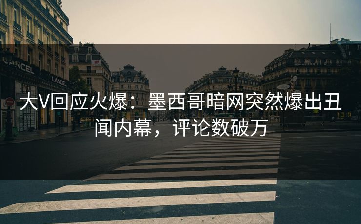 大V回应火爆：墨西哥暗网突然爆出丑闻内幕，评论数破万