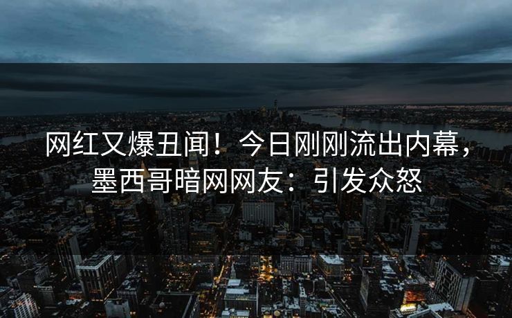 网红又爆丑闻！今日刚刚流出内幕，墨西哥暗网网友：引发众怒
