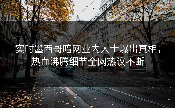 实时墨西哥暗网业内人士爆出真相，热血沸腾细节全网热议不断